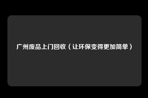 广州废品上门回收（让环保变得更加简单）