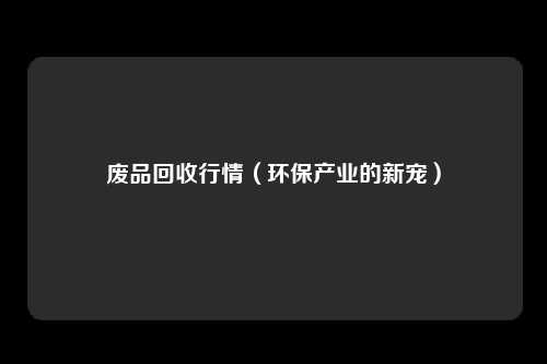 废品回收行情（环保产业的新宠）