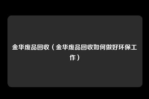 金华废品回收（金华废品回收如何做好环保工作）