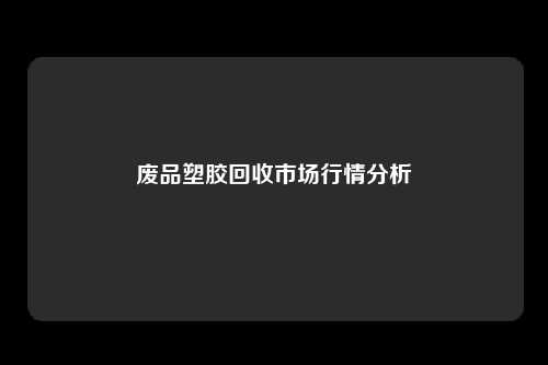 废品塑胶回收市场行情分析