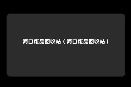 海口废品回收站（海口废品回收站）