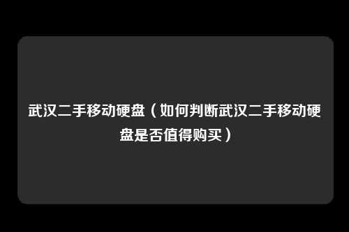 武汉二手移动硬盘（如何判断武汉二手移动硬盘是否值得购买）