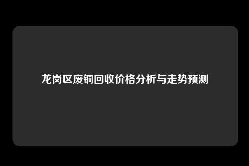 龙岗区废铜回收价格分析与走势预测