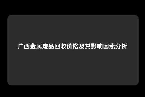 广西金属废品回收价格及其影响因素分析