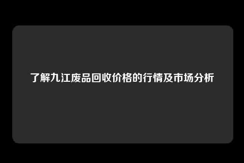 了解九江废品回收价格的行情及市场分析