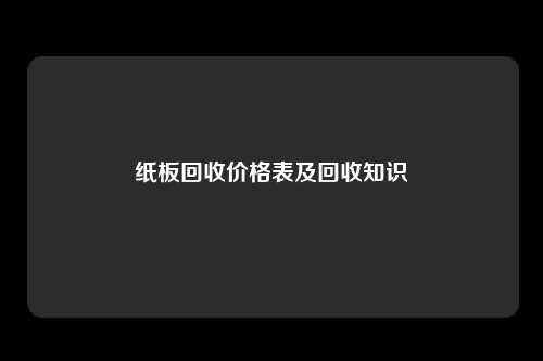 纸板回收价格表及回收知识