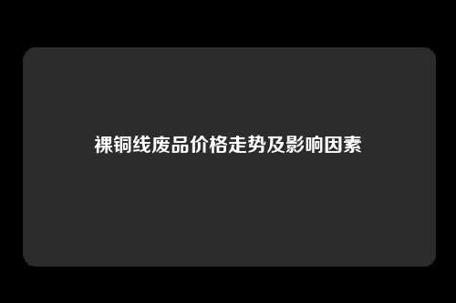 裸铜线废品价格走势及影响因素