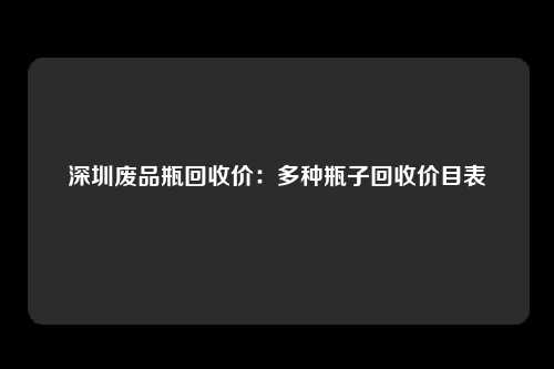 深圳废品瓶回收价：多种瓶子回收价目表