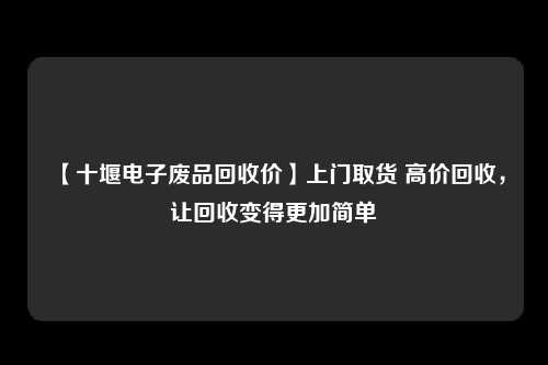 【十堰电子废品回收价】上门取货 高价回收，让回收变得更加简单