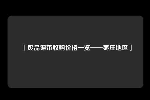 「废品镍带收购价格一览——枣庄地区」