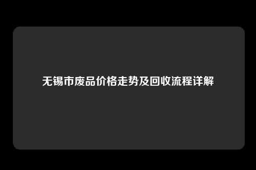 无锡市废品价格走势及回收流程详解