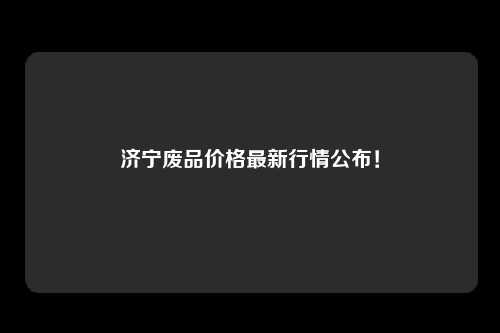 济宁废品价格最新行情公布！