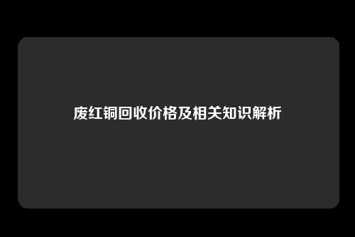 废红铜回收价格及相关知识解析