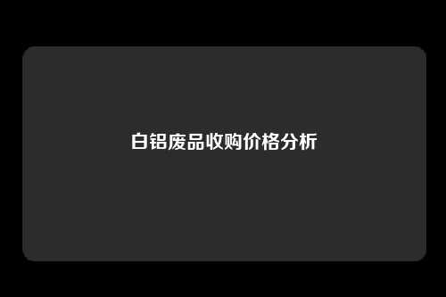 白铝废品收购价格分析