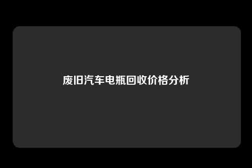 废旧汽车电瓶回收价格分析