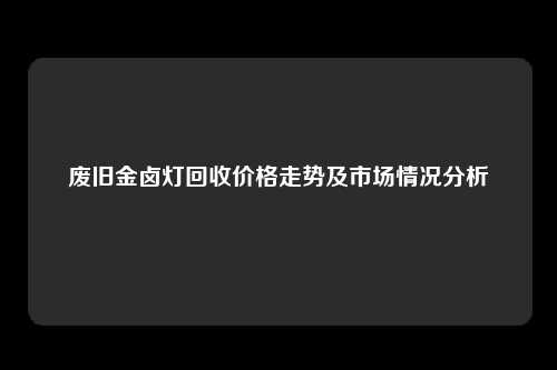 废旧金卤灯回收价格走势及市场情况分析