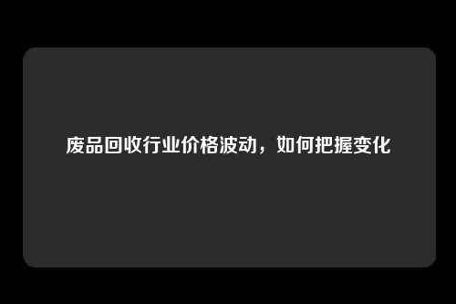 废品回收行业价格波动，如何把握变化