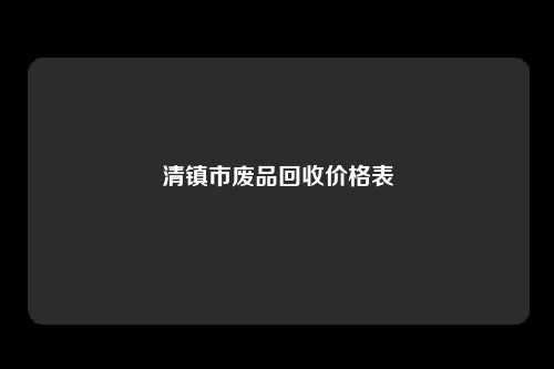 清镇市废品回收价格表