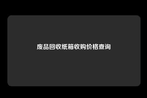 废品回收纸箱收购价格查询