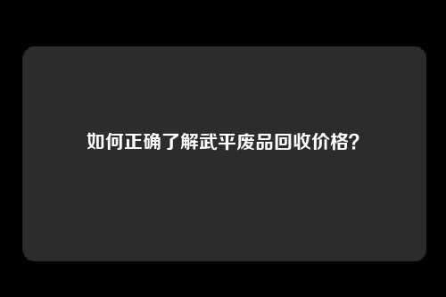 如何正确了解武平废品回收价格？