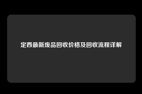 定西最新废品回收价格及回收流程详解