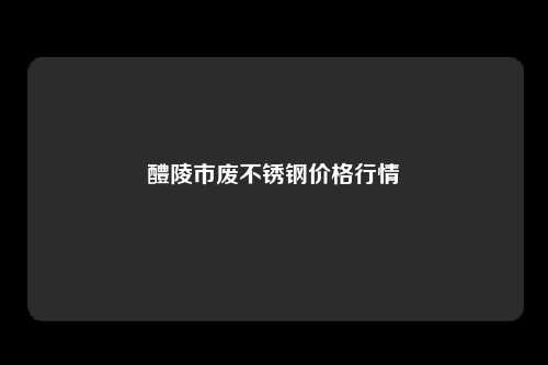 醴陵市废不锈钢价格行情