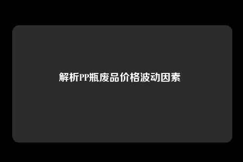 解析PP瓶废品价格波动因素 
