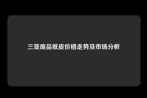 三亚废品纸皮价格走势及市场分析