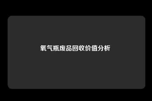 氧气瓶废品回收价值分析 