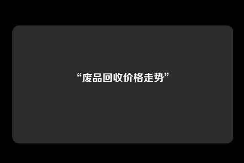“废品回收价格走势” 