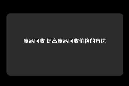 废品回收 提高废品回收价格的方法