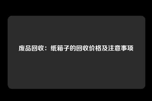废品回收：纸箱子的回收价格及注意事项