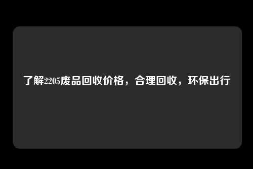 了解2205废品回收价格，合理回收，环保出行