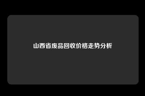 山西省废品回收价格走势分析