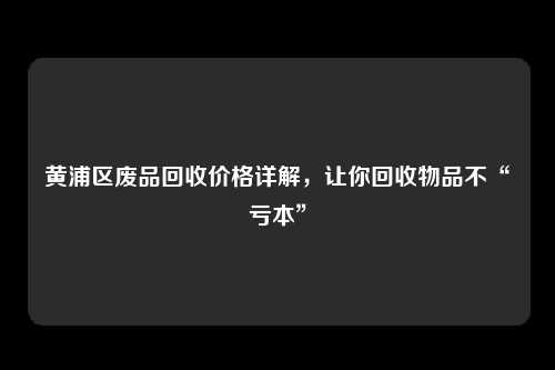 黄浦区废品回收价格详解，让你回收物品不“亏本”