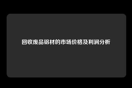 回收废品铝材的市场价格及利润分析