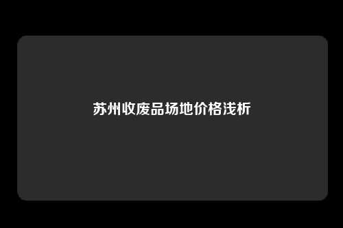 苏州收废品场地价格浅析