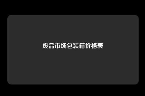 废品市场包装箱价格表
