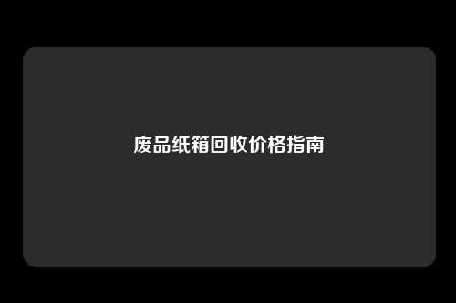 废品纸箱回收价格指南