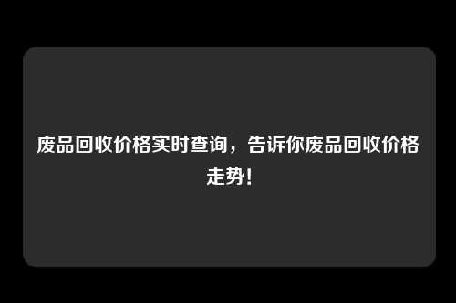 废品回收价格实时查询，告诉你废品回收价格走势！