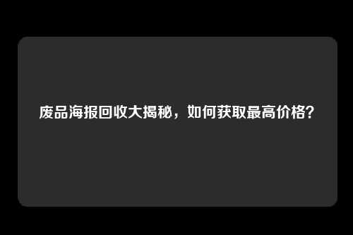 废品海报回收大揭秘，如何获取最高价格？