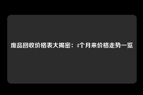 废品回收价格表大揭密：4个月来价格走势一览