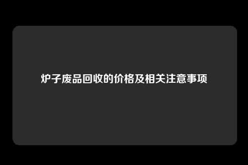 炉子废品回收的价格及相关注意事项