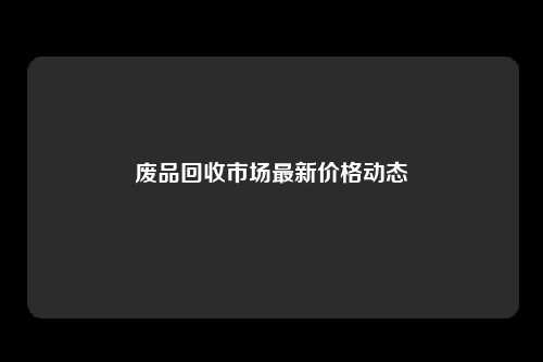 废品回收市场最新价格动态
