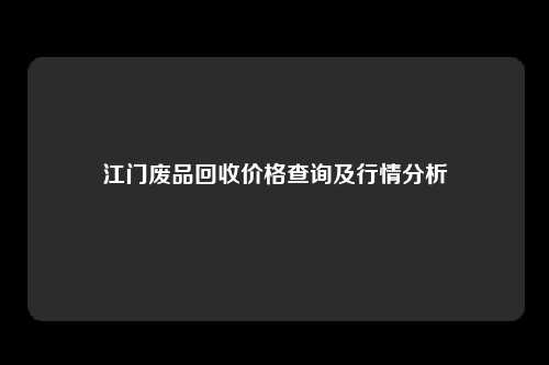 江门废品回收价格查询及行情分析