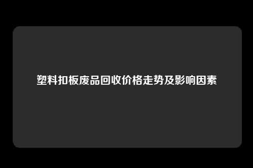 塑料扣板废品回收价格走势及影响因素