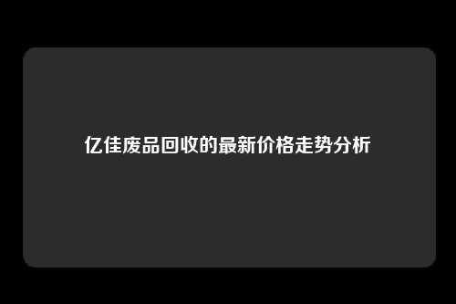 亿佳废品回收的最新价格走势分析