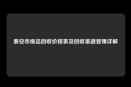 泰安市废品回收价格表及回收渠道管理详解