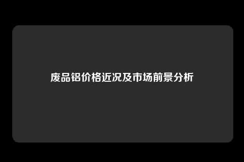 废品铝价格近况及市场前景分析