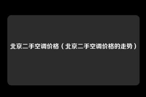 北京二手空调价格（北京二手空调价格的走势）